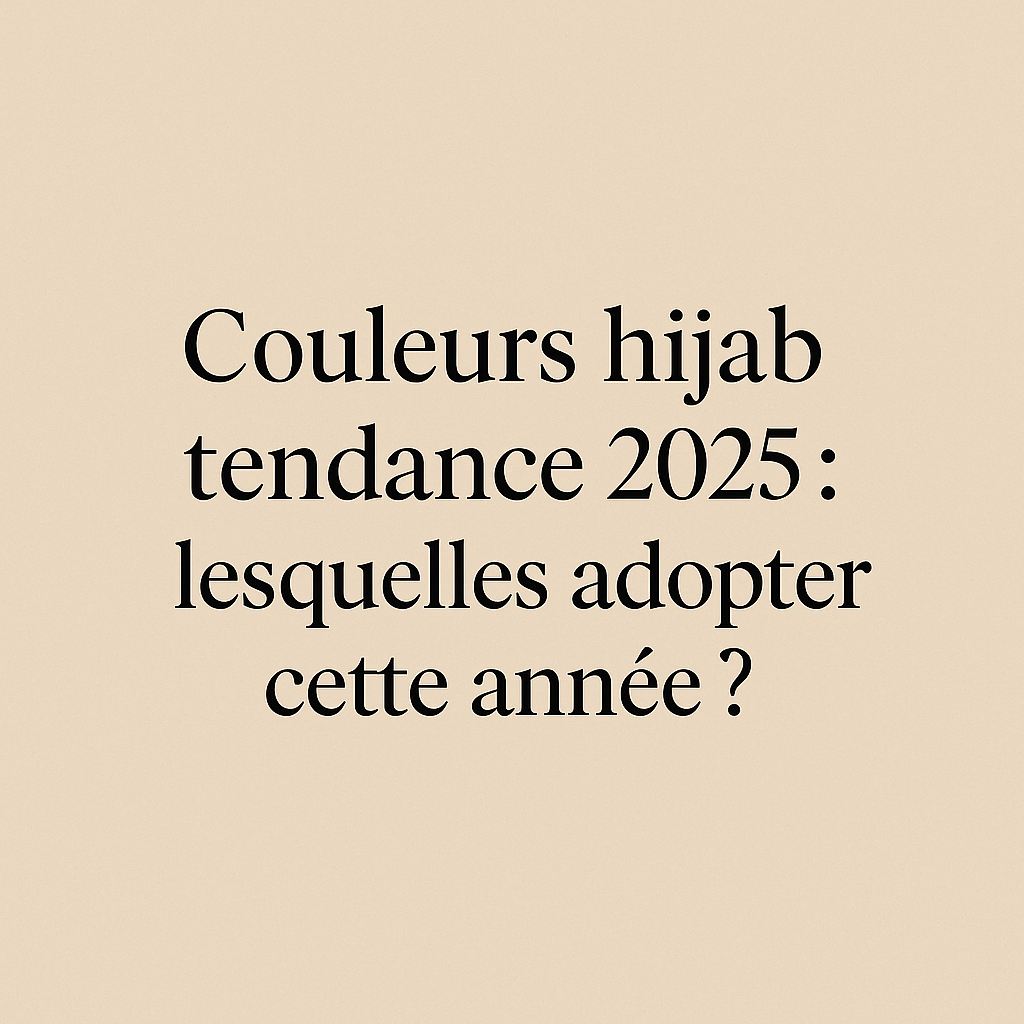 Couleurs hijab tendance 2025 : lesquelles adopter cette année ?